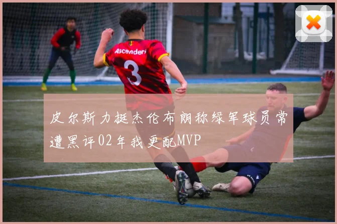 皮尔斯力挺杰伦布朗称绿军球员常遭黑评02年我更配MVP