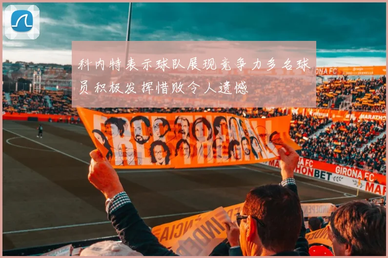 科内特表示球队展现竞争力多名球员积极发挥惜败令人遗憾