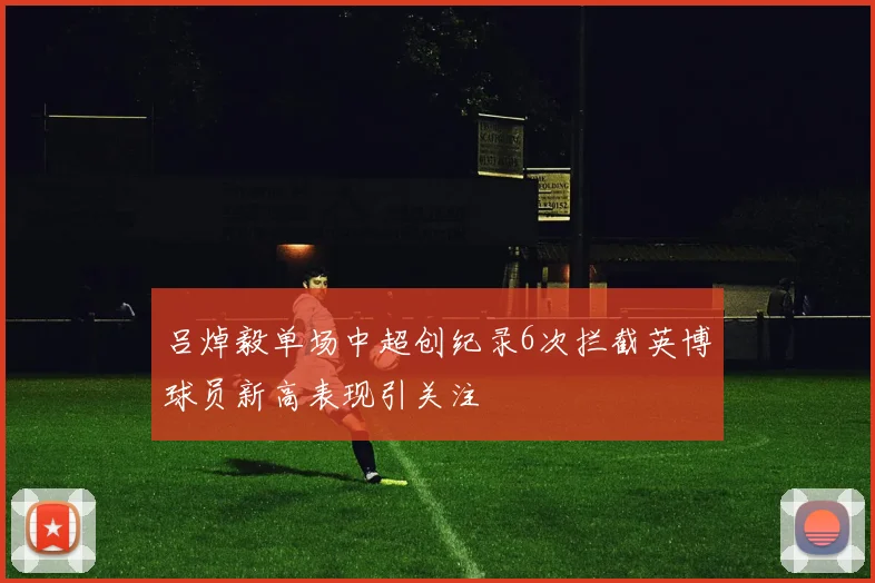吕焯毅单场中超创纪录6次拦截英博球员新高表现引关注