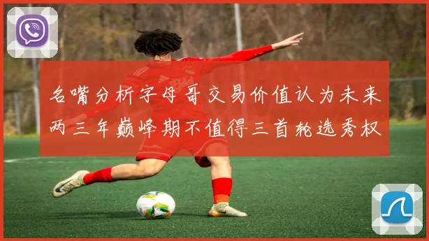 名嘴分析字母哥交易价值认为未来两三年巅峰期不值得三首轮选秀权