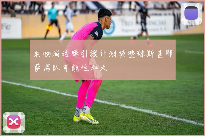 利物浦边锋引援计划调整琼斯基耶萨离队可能性加大