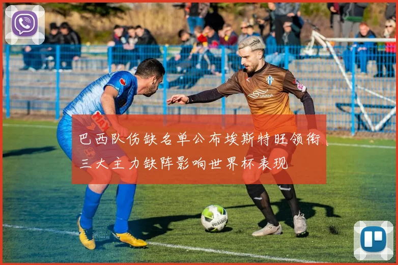巴西队伤缺名单公布埃斯特旺领衔三大主力缺阵影响世界杯表现