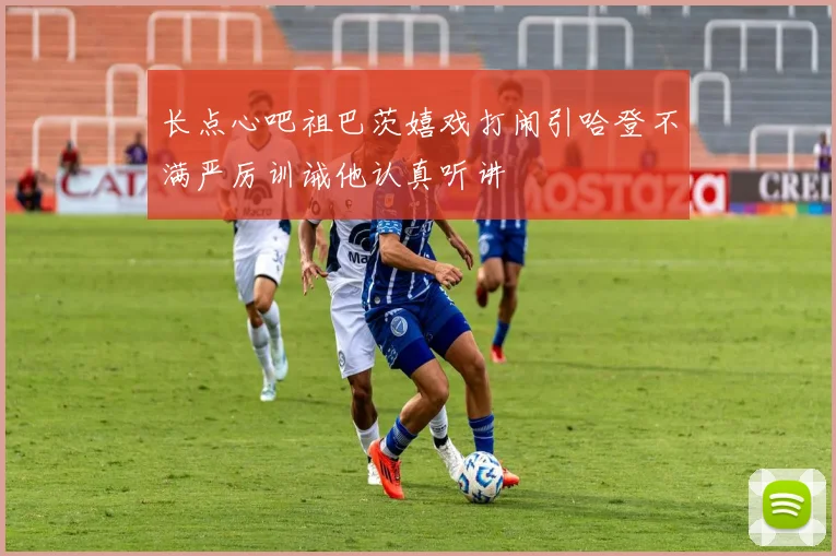 长点心吧祖巴茨嬉戏打闹引哈登不满严厉训诫他认真听讲