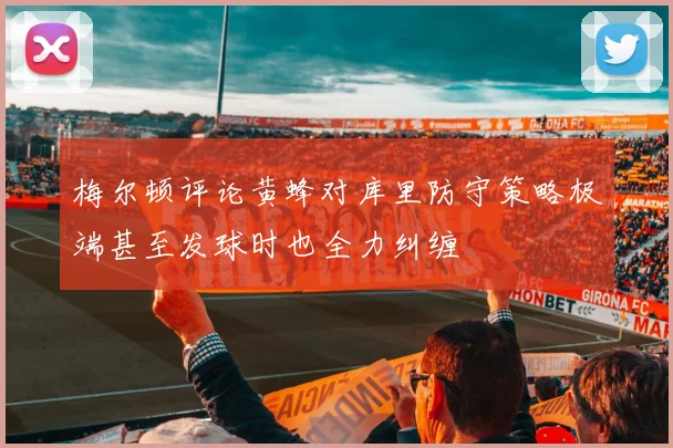 梅尔顿评论黄蜂对库里防守策略极端甚至发球时也全力纠缠