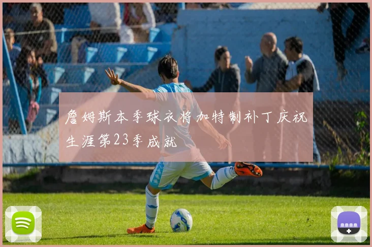 詹姆斯本季球衣将加特制补丁庆祝生涯第23季成就