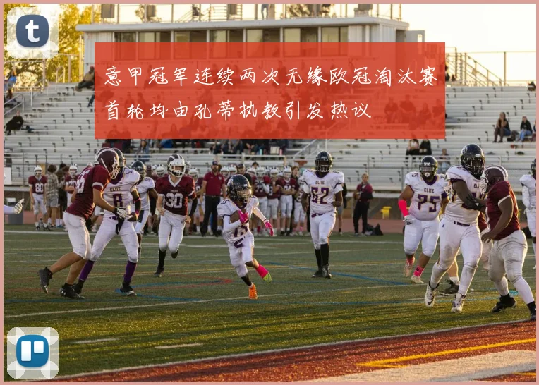 意甲冠军连续两次无缘欧冠淘汰赛首轮均由孔蒂执教引发热议