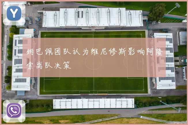 姆巴佩团队认为维尼修斯影响阿隆索离队决策