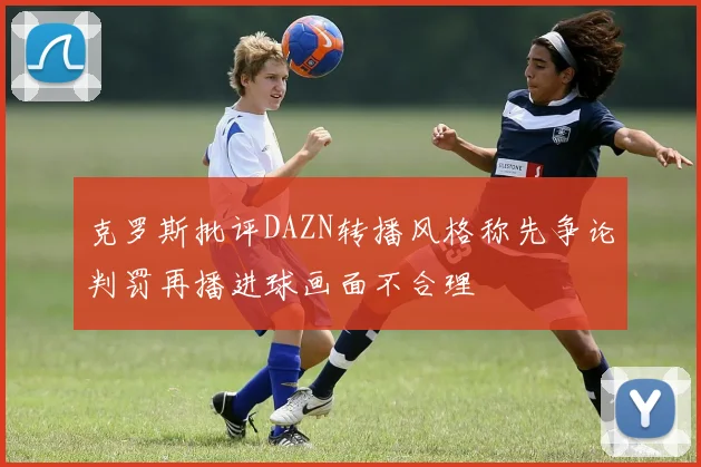 克罗斯批评DAZN转播风格称先争论判罚再播进球画面不合理