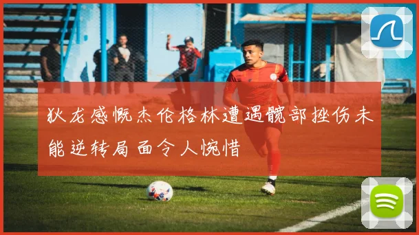 狄龙感慨杰伦格林遭遇髋部挫伤未能逆转局面令人惋惜