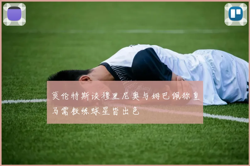 莫伦特斯谈穆里尼奥与姆巴佩称皇马需教练球星皆出色