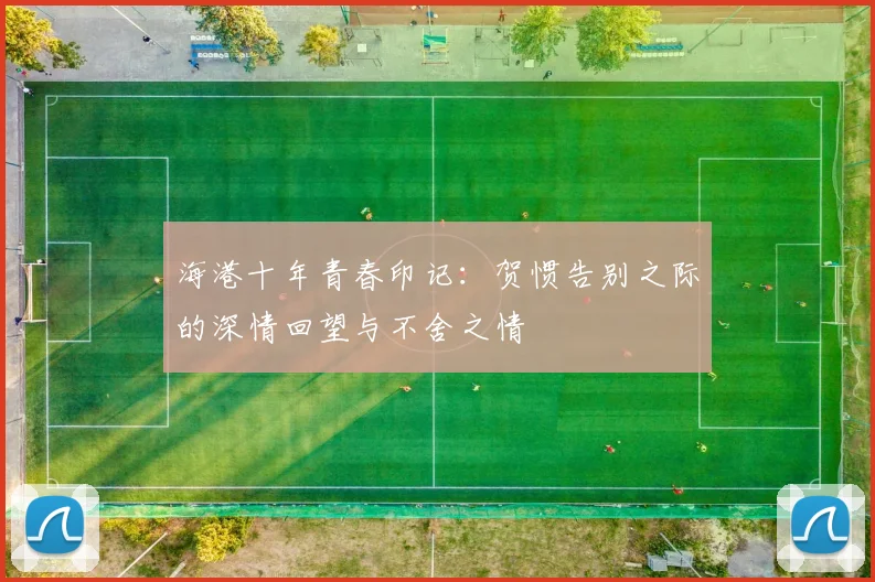 海港十年青春印记：贺惯告别之际的深情回望与不舍之情