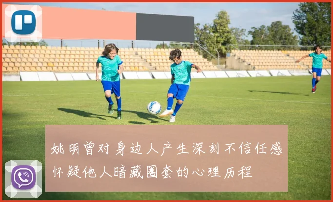 姚明曾对身边人产生深刻不信任感怀疑他人暗藏圈套的心理历程