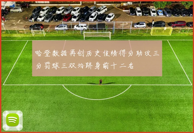 哈登数据再创历史佳绩得分助攻三分罚球三双均跻身前十二名