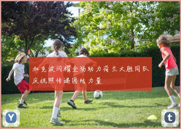 加克波闪耀全场助力荷兰大胜同队庆祝照传递团结力量