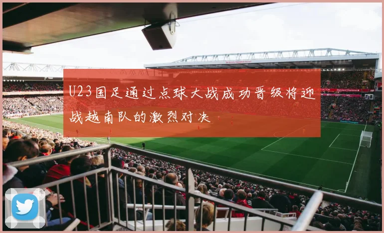 U23国足通过点球大战成功晋级将迎战越南队的激烈对决