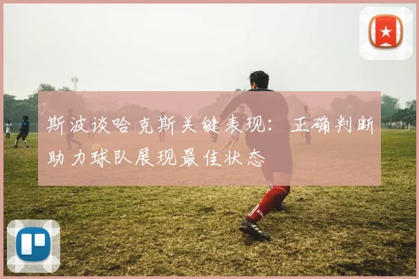 斯波谈哈克斯关键表现：正确判断助力球队展现最佳状态