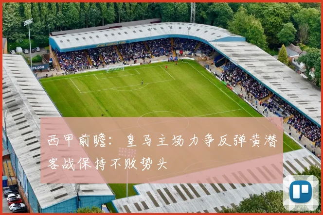 西甲前瞻：皇马主场力争反弹黄潜客战保持不败势头