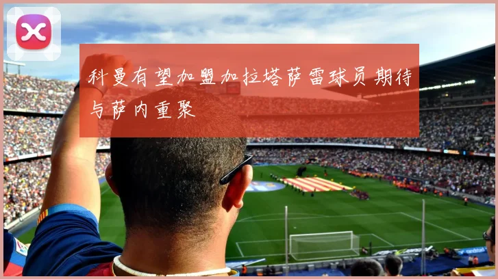 科曼有望加盟加拉塔萨雷球员期待与萨内重聚