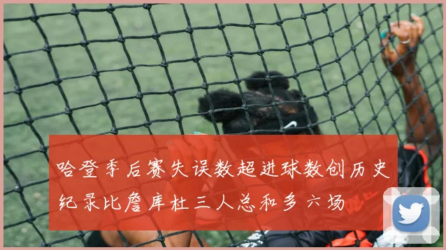 哈登季后赛失误数超进球数创历史纪录比詹库杜三人总和多六场