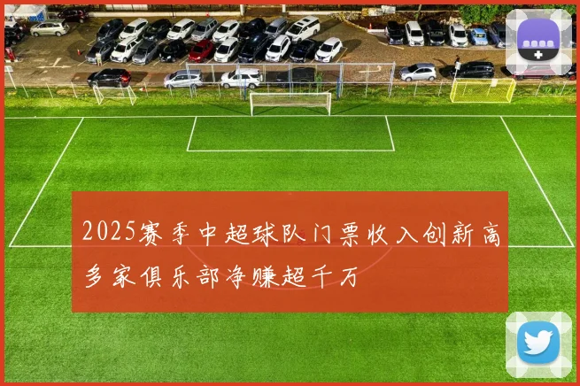 2025赛季中超球队门票收入创新高多家俱乐部净赚超千万