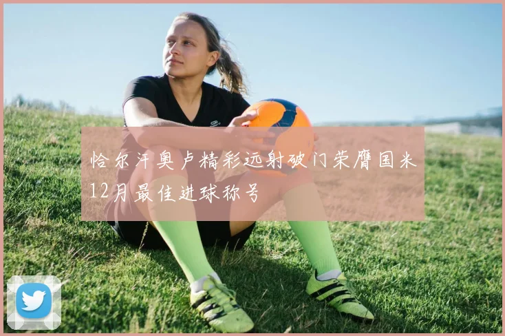 恰尔汗奥卢精彩远射破门荣膺国米12月最佳进球称号