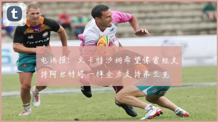 电讯报：文卡特沙姆希望像曾经支持阿尔特塔一样全力支持弗兰克