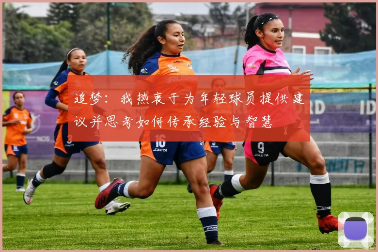 追梦：我热衷于为年轻球员提供建议并思考如何传承经验与智慧