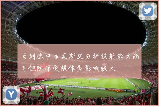 马刺选中吉莱斯皮分析投射能力尚可但防守受限体型影响较大