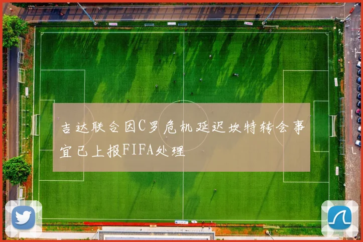 吉达联合因C罗危机延迟坎特转会事宜已上报FIFA处理