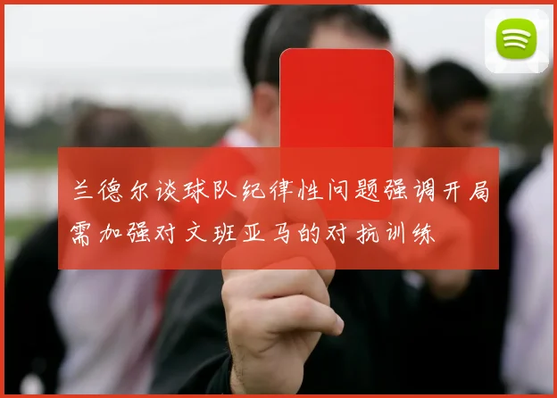 兰德尔谈球队纪律性问题强调开局需加强对文班亚马的对抗训练