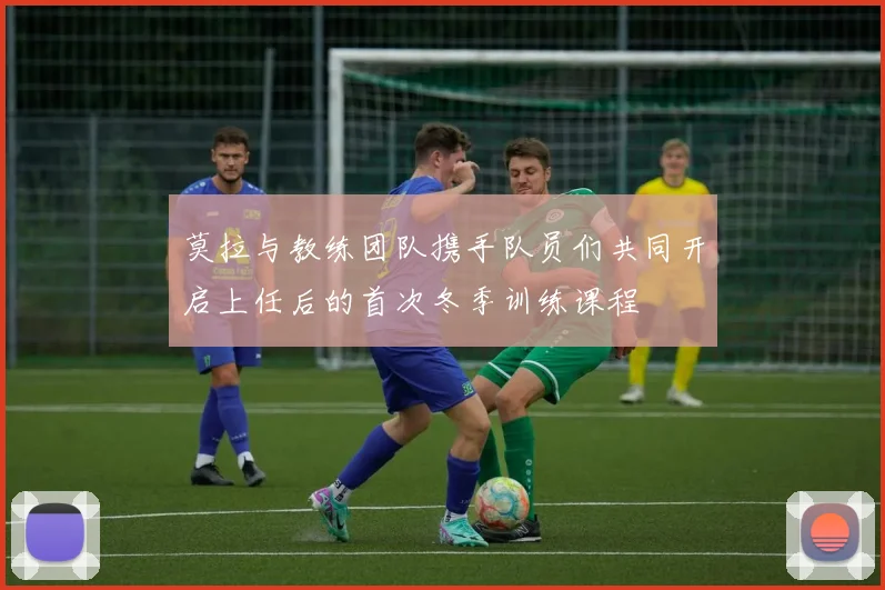 莫拉与教练团队携手队员们共同开启上任后的首次冬季训练课程