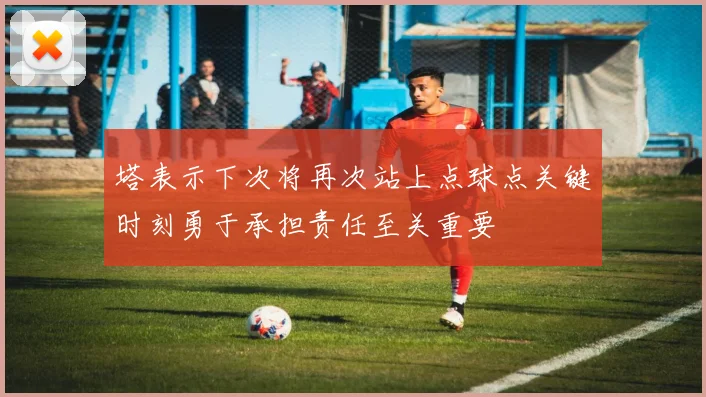 塔表示下次将再次站上点球点关键时刻勇于承担责任至关重要