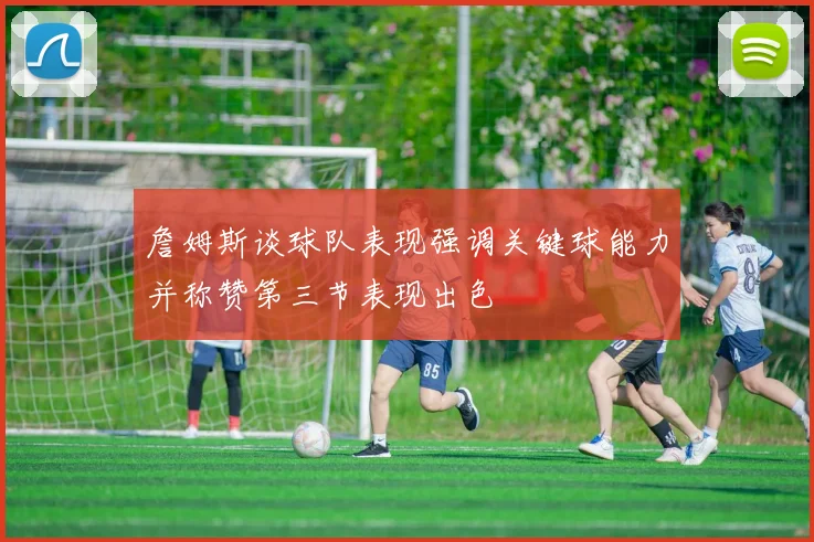 詹姆斯谈球队表现强调关键球能力并称赞第三节表现出色