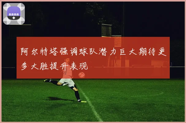阿尔特塔强调球队潜力巨大期待更多大胜提升表现