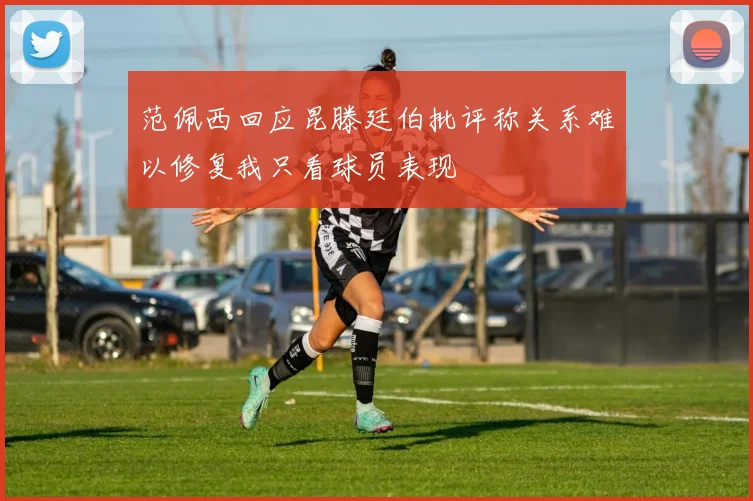 范佩西回应昆滕廷伯批评称关系难以修复我只看球员表现