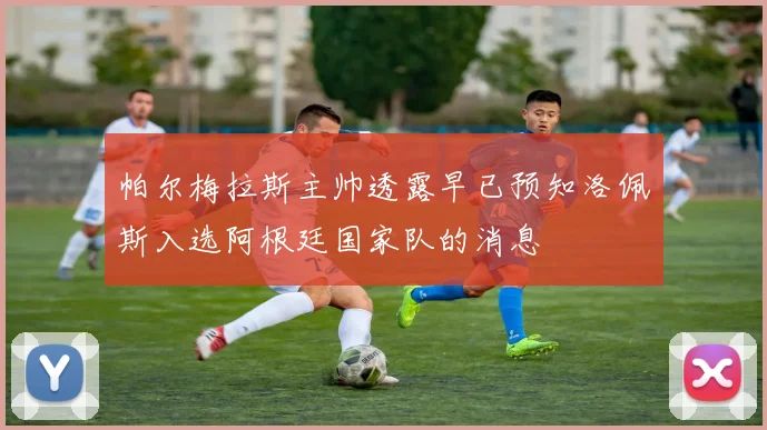 帕尔梅拉斯主帅透露早已预知洛佩斯入选阿根廷国家队的消息