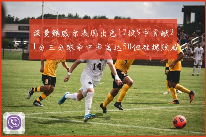 诺曼鲍威尔表现出色17投9中贡献21分三分球命中率高达50但难挽败局