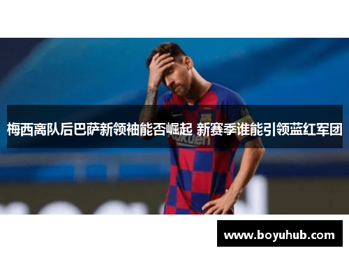 梅西离队后巴萨新领袖能否崛起 新赛季谁能引领蓝红军团