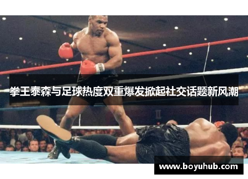 拳王泰森与足球热度双重爆发掀起社交话题新风潮