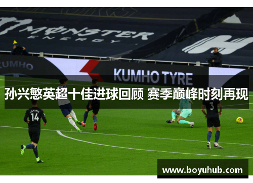孙兴慜英超十佳进球回顾 赛季巅峰时刻再现